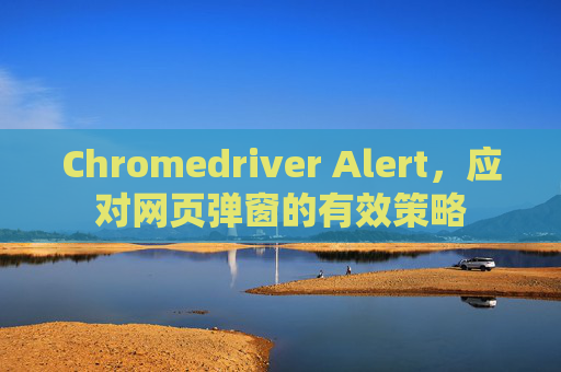 Chromedriver Alert,应对网页弹窗的有效策略 Chromedriver Alert,应对网页弹窗的有效策略